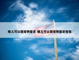 哪儿可以做宠物鉴定 哪儿可以做宠物鉴定报告