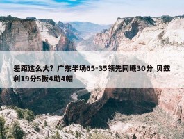 差距这么大？广东半场65-35领先同曦30分 贝兹利19分5板4助4帽