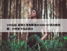 199元起 超频三发布降龙RC600-67风冷散热器：六热管下压式设计