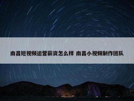 南昌短视频运营薪资怎么样 南昌小视频制作团队