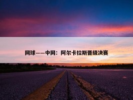 网球——中网：阿尔卡拉斯晋级决赛