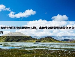 本地生活短视频运营怎么做，本地生活短视频运营怎么做好