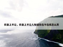 抖音上不让，抖音上不让人知道你在不在线怎么弄