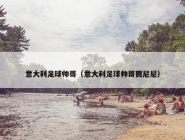 意大利足球帅哥（意大利足球帅哥贾尼尼）