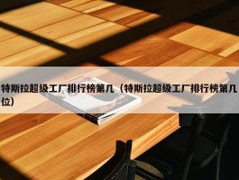 特斯拉超级工厂排行榜第几（特斯拉超级工厂排行榜第几位）