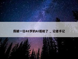 我被一位48岁的AI拒绝了 _ 记者手记