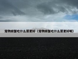 宠物螃蟹吃什么菜更好（宠物螃蟹吃什么菜更好呢）