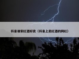 抖音谁家红酒好卖（抖音上卖红酒的网红）