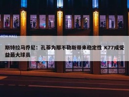 斯特拉马乔尼：孔蒂为那不勒斯带来稳定性 K77成受益最大球员