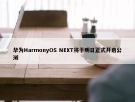 华为HarmonyOS NEXT将于明日正式开启公测