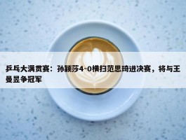 乒乓大满贯赛：孙颖莎4-0横扫范思琦进决赛，将与王曼昱争冠军