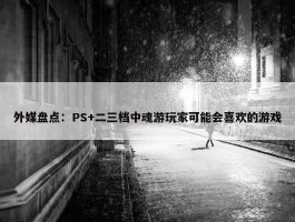 外媒盘点：PS+二三档中魂游玩家可能会喜欢的游戏