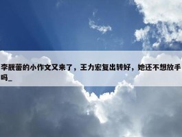 李靓蕾的小作文又来了，王力宏复出转好，她还不想放手吗_