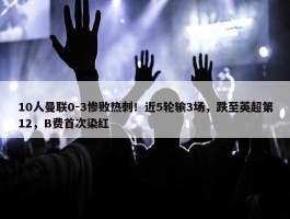 10人曼联0-3惨败热刺！近5轮输3场，跌至英超第12，B费首次染红