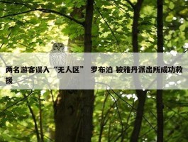 两名游客误入“无人区” 罗布泊 被雅丹派出所成功救援