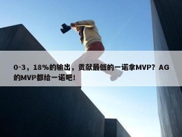 0-3，18%的输出，贡献最低的一诺拿MVP？AG的MVP都给一诺吧！