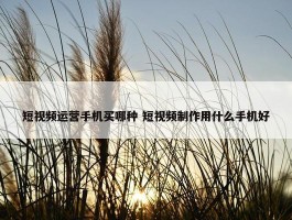 短视频运营手机买哪种 短视频制作用什么手机好