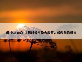 曝《GTA6》主线时长不及大表哥2 或和前作相当