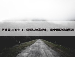 贾静雯50岁生日，梧桐妹惊喜现身，母女团聚感动落泪