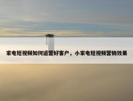 家电短视频如何运营好客户，小家电短视频营销效果