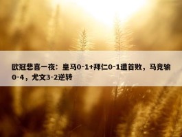 欧冠悲喜一夜：皇马0-1+拜仁0-1遭首败，马竞输0-4，尤文3-2逆转