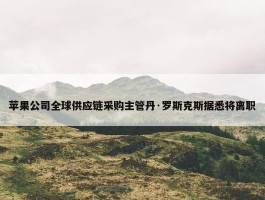 苹果公司全球供应链采购主管丹·罗斯克斯据悉将离职