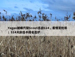 Yagao被曝代替Scout出战S14，看懵圣枪哥；S14大龄选手排名出炉