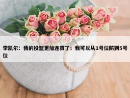 李凯尔：我的投篮更加连贯了；我可以从1号位防到5号位