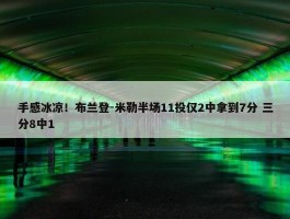 手感冰凉！布兰登-米勒半场11投仅2中拿到7分 三分8中1