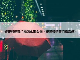 短视频运营门槛怎么那么低（短视频运营门槛高吗）