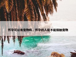 怀孕可以有宠物吗，怀孕的人能不能接触宠物