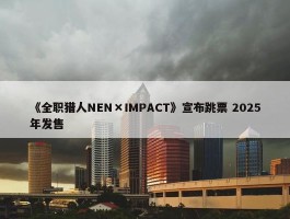 《全职猎人NEN×IMPACT》宣布跳票 2025年发售