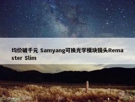 均价破千元 Samyang可换光学模块镜头Remaster Slim