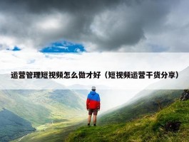 运营管理短视频怎么做才好（短视频运营干货分享）