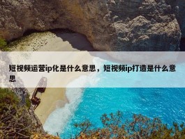 短视频运营ip化是什么意思，短视频ip打造是什么意思