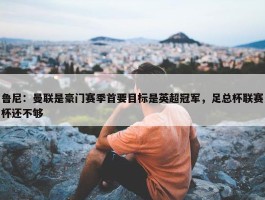 鲁尼：曼联是豪门赛季首要目标是英超冠军，足总杯联赛杯还不够