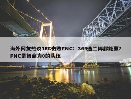 海外网友热议TES击败FNC：369选兰博都能赢？FNC是智商为0的队伍