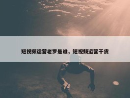 短视频运营老罗是谁，短视频运营干货