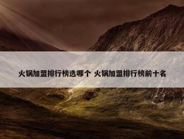 火锅加盟排行榜选哪个 火锅加盟排行榜前十名