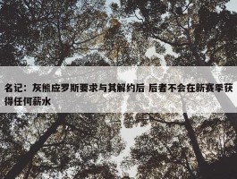 名记：灰熊应罗斯要求与其解约后 后者不会在新赛季获得任何薪水