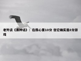 老外谈《黑神话》：在我心里10分 但它确实是8分游戏