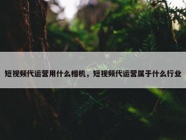 短视频代运营用什么相机，短视频代运营属于什么行业