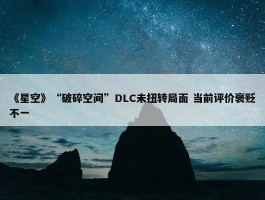 《星空》“破碎空间”DLC未扭转局面 当前评价褒贬不一