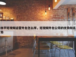 四平短视频运营外包怎么样，短视频外包公司的优势和劣势