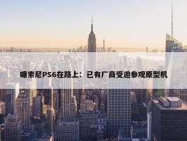 曝索尼PS6在路上：已有厂商受邀参观原型机