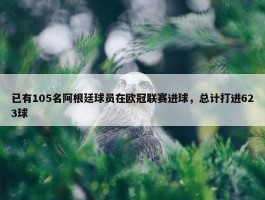 已有105名阿根廷球员在欧冠联赛进球，总计打进623球