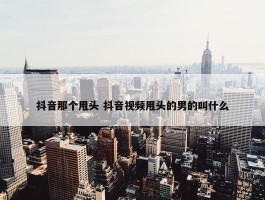 抖音那个甩头 抖音视频甩头的男的叫什么