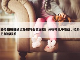 滕哈格被批通过曼联转会收回扣！分析师儿子受益，拉爵已斩断联系