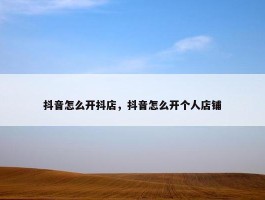 抖音怎么开抖店，抖音怎么开个人店铺