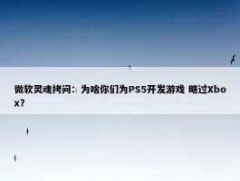 微软灵魂拷问：为啥你们为PS5开发游戏 略过Xbox？